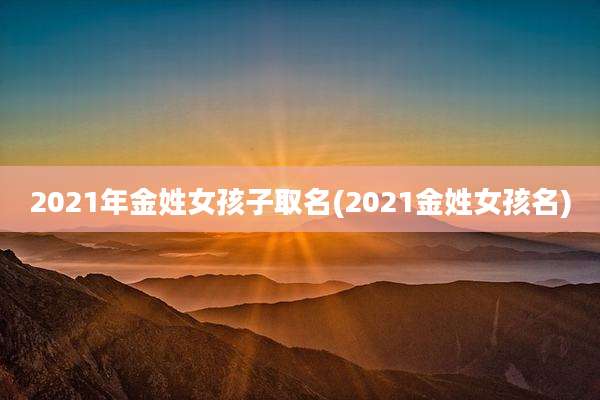 2021年金姓女孩子取名(2021金姓女孩名)
