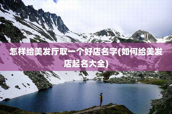 怎样给美发厅取一个好店名字(如何给美发店起名大全)