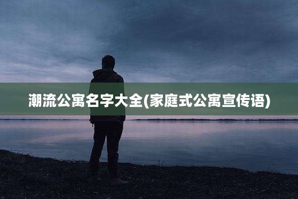 潮流公寓名字大全(家庭式公寓宣传语)