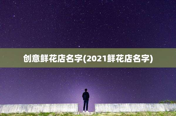 创意鲜花店名字(2021鲜花店名字)