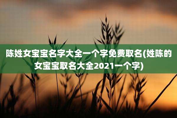 陈姓女宝宝名字大全一个字免费取名(姓陈的女宝宝取名大全2021一个字)