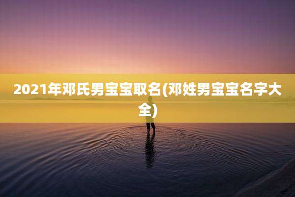 2021年邓氏男宝宝取名(邓姓男宝宝名字大全)