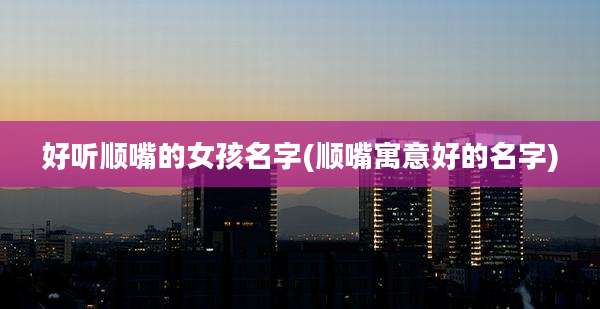 好听顺嘴的女孩名字(顺嘴寓意好的名字)