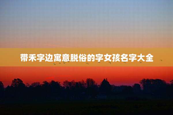 带禾字边寓意脱俗的字女孩名字大全