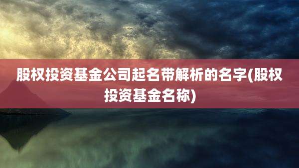 股权投资基金公司起名带解析的名字(股权投资基金名称)