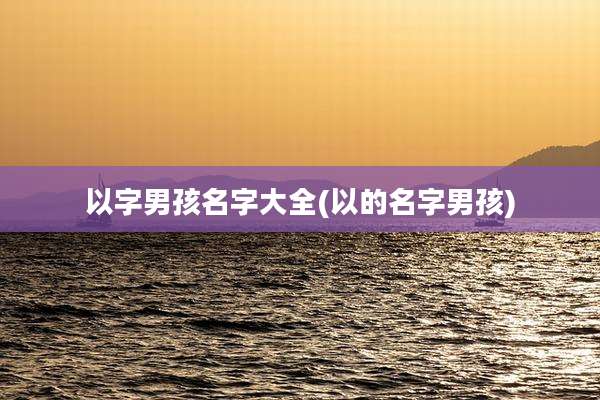 以字男孩名字大全(以的名字男孩)