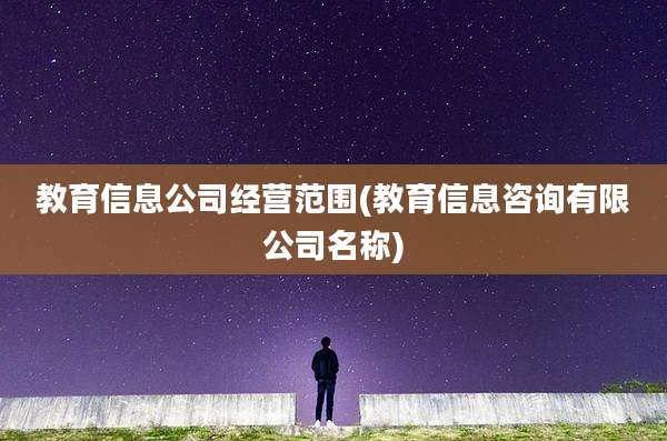 教育信息公司经营范围(教育信息咨询有限公司名称)