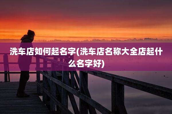 洗车店如何起名字(洗车店名称大全店起什么名字好)