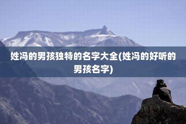 姓冯的男孩独特的名字大全(姓冯的好听的男孩名字)
