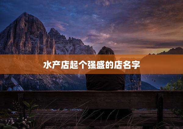 水产店起个强盛的店名字
