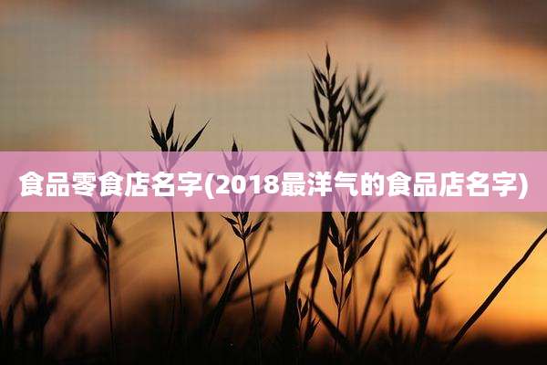 食品零食店名字(2018最洋气的食品店名字)