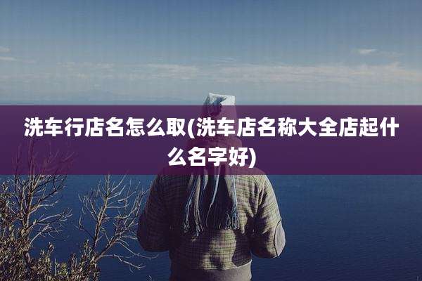 洗车行店名怎么取(洗车店名称大全店起什么名字好)