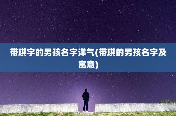 带琪字的男孩名字洋气(带琪的男孩名字及寓意)
