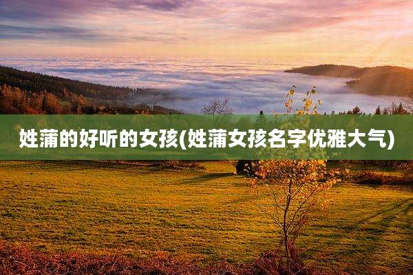 姓蒲的好听的女孩(姓蒲女孩名字优雅大气)