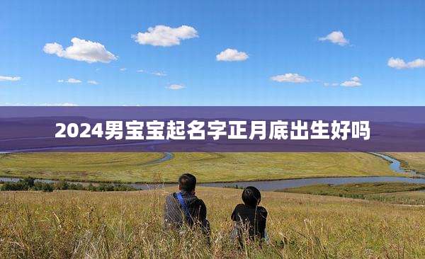 2024男宝宝起名字正月底出生好吗