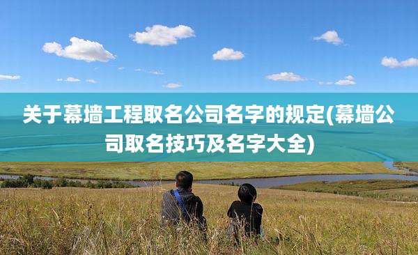 关于幕墙工程取名公司名字的规定(幕墙公司取名技巧及名字大全)