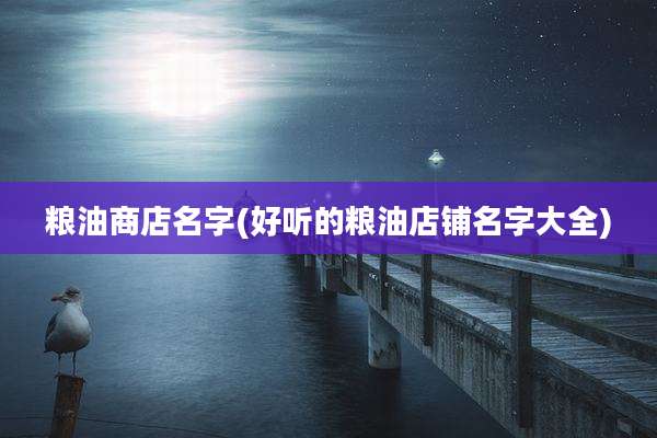 粮油商店名字(好听的粮油店铺名字大全)