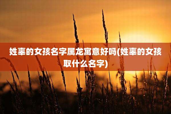 姓辜的女孩名字属龙寓意好吗(姓辜的女孩取什么名字)