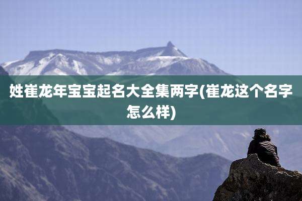 姓崔龙年宝宝起名大全集两字(崔龙这个名字怎么样)