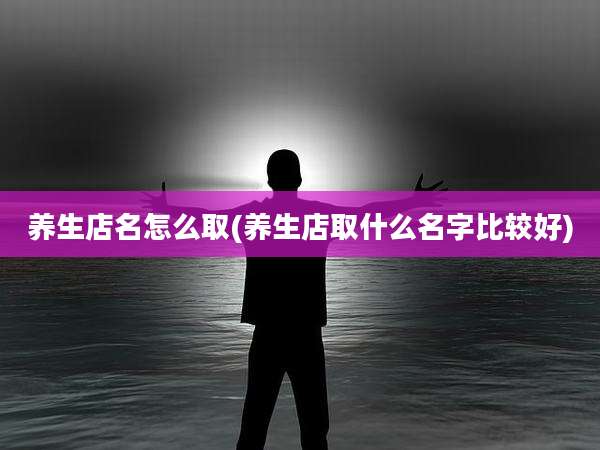 养生店名怎么取(养生店取什么名字比较好)