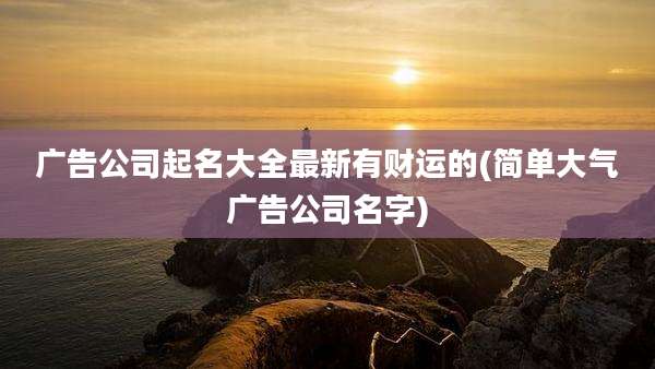 广告公司起名大全最新有财运的(简单大气广告公司名字)