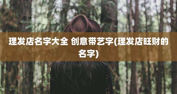 理发店名字大全 创意带艺字(理发店旺财的名字)
