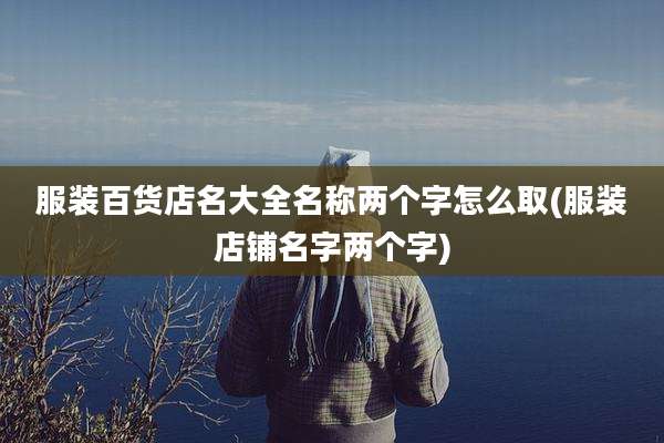 服装百货店名大全名称两个字怎么取(服装店铺名字两个字)