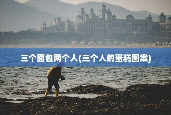 三个面包两个人(三个人的蛋糕图案)