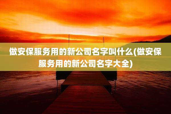 做安保服务用的新公司名字叫什么(做安保服务用的新公司名字大全)