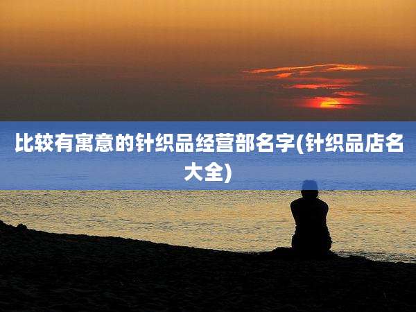 比较有寓意的针织品经营部名字(针织品店名大全)