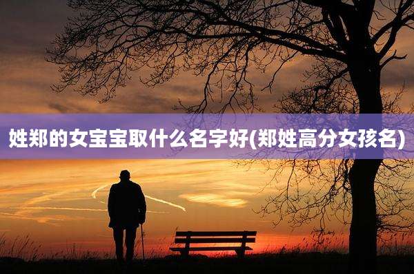 姓郑的女宝宝取什么名字好(郑姓高分女孩名)