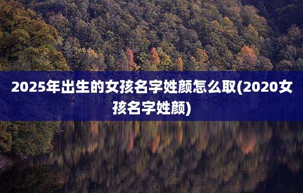 2025年出生的女孩名字姓颜怎么取(2020女孩名字姓颜)