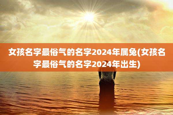 女孩名字最俗气的名字2024年属兔(女孩名字最俗气的名字2024年出生)