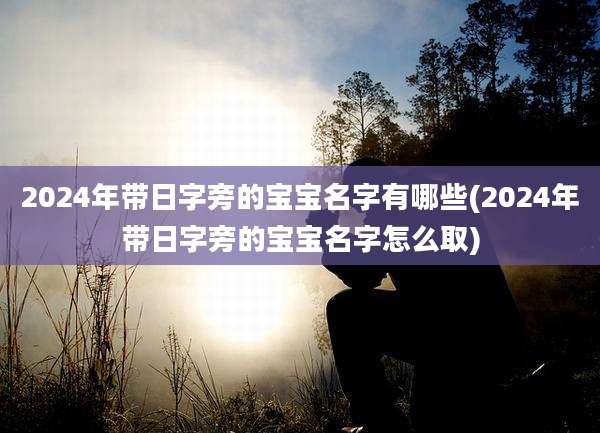 2024年带日字旁的宝宝名字有哪些(2024年带日字旁的宝宝名字怎么取)