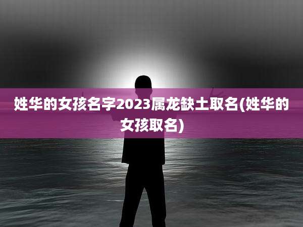 姓华的女孩名字2023属龙缺土取名(姓华的女孩取名)