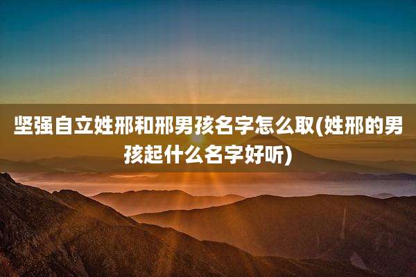 坚强自立姓邢和邢男孩名字怎么取(姓邢的男孩起什么名字好听)
