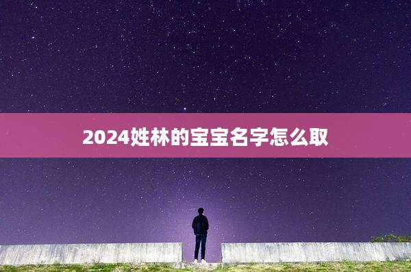 2024姓林的宝宝名字怎么取