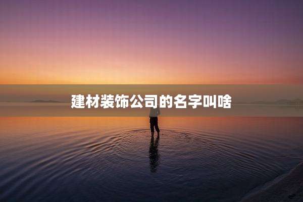 建材装饰公司的名字叫啥