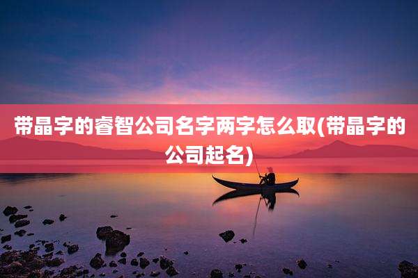 带晶字的睿智公司名字两字怎么取(带晶字的公司起名)