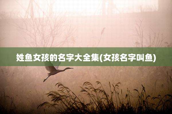 姓鱼女孩的名字大全集(女孩名字叫鱼)