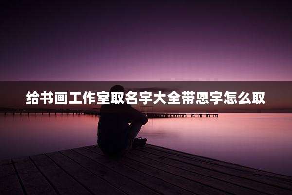 给书画工作室取名字大全带恩字怎么取