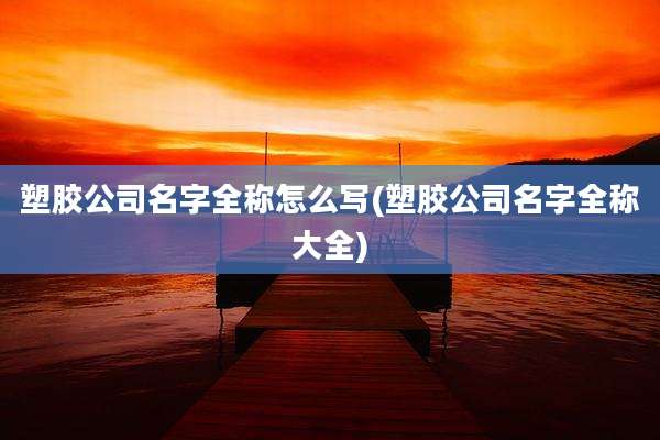 塑胶公司名字全称怎么写(塑胶公司名字全称大全)