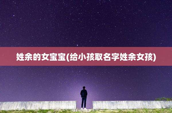 姓余的女宝宝(给小孩取名字姓余女孩)