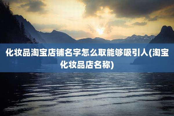化妆品淘宝店铺名字怎么取能够吸引人(淘宝化妆品店名称)