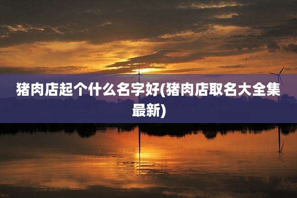 猪肉店起个什么名字好(猪肉店取名大全集最新)