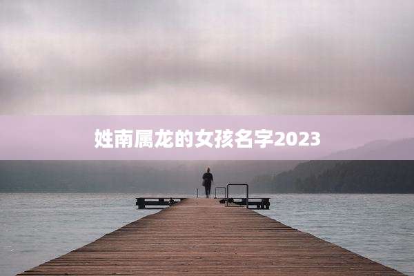 姓南属龙的女孩名字2023