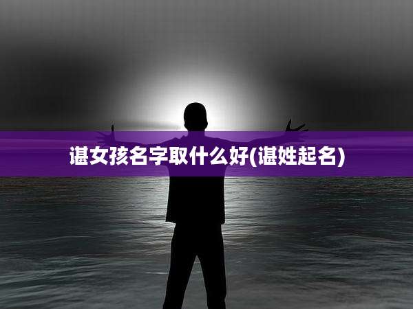 谌女孩名字取什么好(谌姓起名)