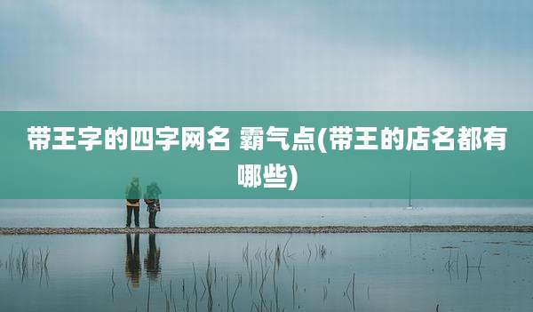 带王字的四字网名 霸气点(带王的店名都有哪些)