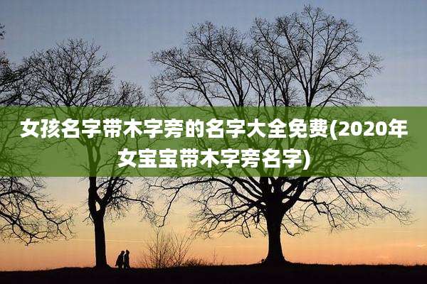女孩名字带木字旁的名字大全免费(2020年女宝宝带木字旁名字)