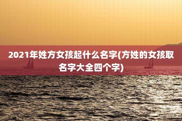 2021年姓方女孩起什么名字(方姓的女孩取名字大全四个字)